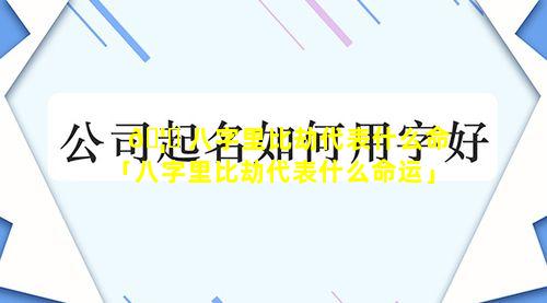🦄 八字里比劫代表什么命「八字里比劫代表什么命运」